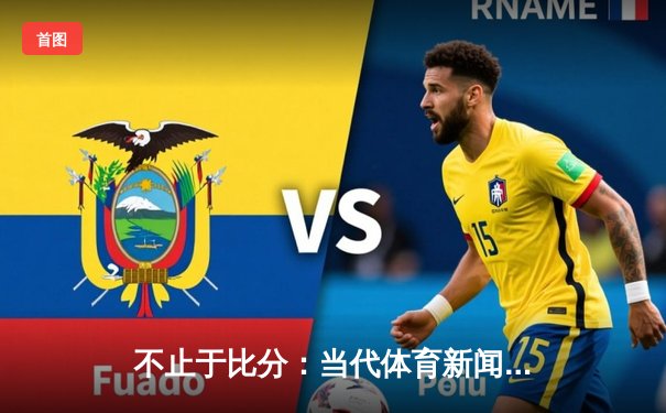 不止于比分：当代体育新闻网如何重塑观赛生态与体育叙事