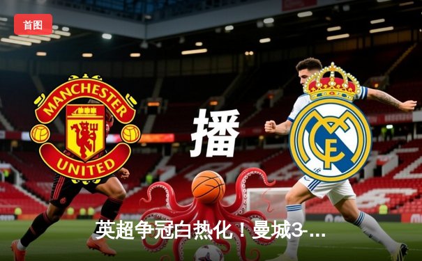 英超争冠白热化！曼城3-1逆转西汉姆，福登双响锁定胜局