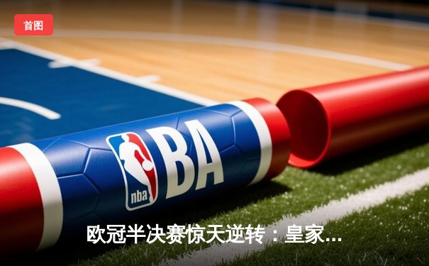 欧冠半决赛惊天逆转：皇家马德里加时绝杀拜仁慕尼黑，本泽马帽子戏法封神