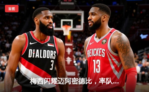 梅西闪耀迈阿密德比，率队3-2逆转绝杀迎三连胜