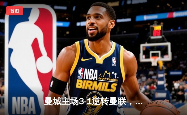 曼城主场3-1逆转曼联，哈兰德双响锁定胜局，蓝月亮豪取英超五连胜