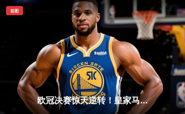 欧冠决赛惊天逆转！皇家马德里3-1力克多特蒙德第15次捧杯