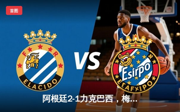 阿根廷2-1力克巴西，梅西传射建功，南美超级德比再燃战火