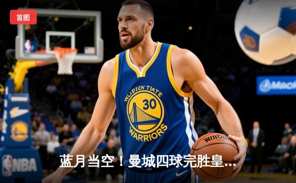 蓝月当空！曼城四球完胜皇马，强势挺进欧冠决赛