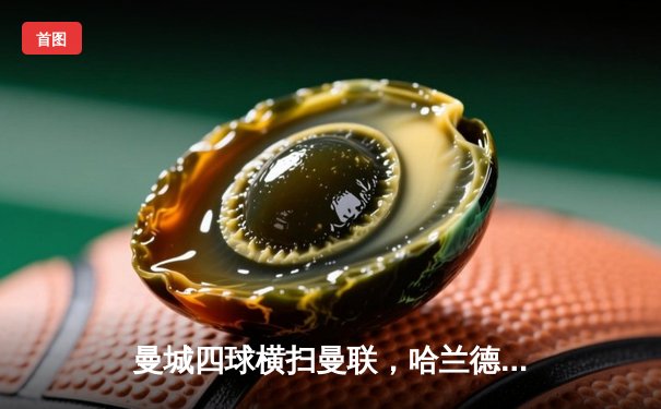 曼城四球横扫曼联，哈兰德两射一传主宰曼市德比