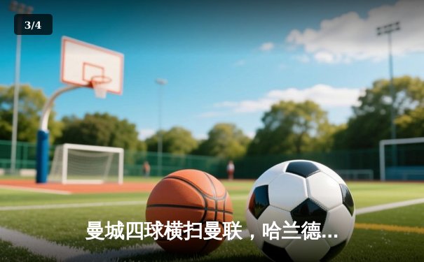 曼城四球横扫曼联，哈兰德两射一传主宰曼市德比 - 3