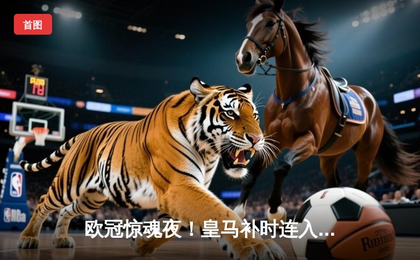 欧冠惊魂夜！皇马补时连入两球逆转拜仁 英格兰神锋梅开二度锁定决赛门票