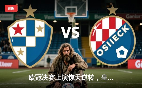 欧冠决赛上演惊天逆转，皇家马德里2-1力克多特蒙德勇夺第15冠