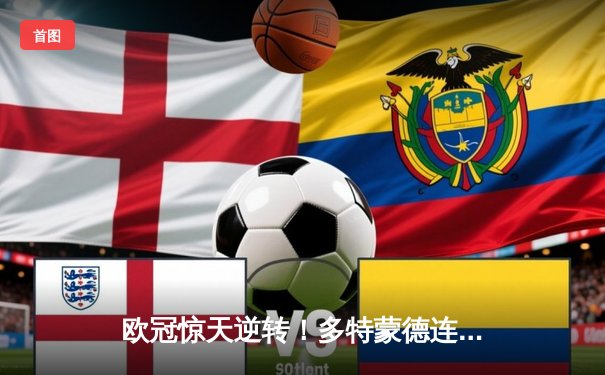 欧冠惊天逆转！多特蒙德连追三球淘汰巴黎，桑乔闪耀全场造两球