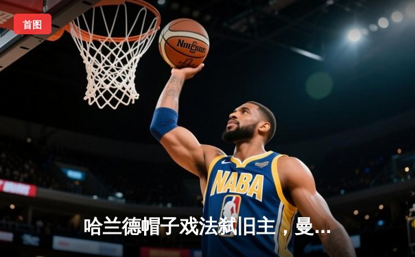 哈兰德帽子戏法弑旧主，曼城4-1逆转多特锁定头名