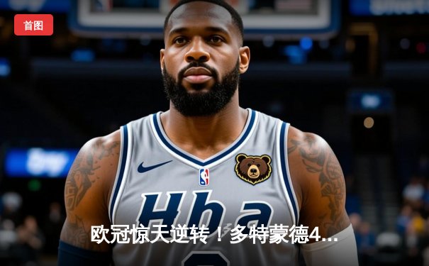 欧冠惊天逆转！多特蒙德4-2绝杀马竞，萨比策传射建功锁定决赛席位