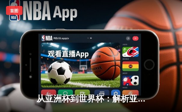 从亚洲杯到世界杯：解析亚洲足球崛起背后的战术革命与青训体系