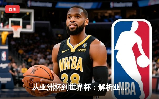 从亚洲杯到世界杯：解析亚洲足球崛起背后的战术革命与青训体系