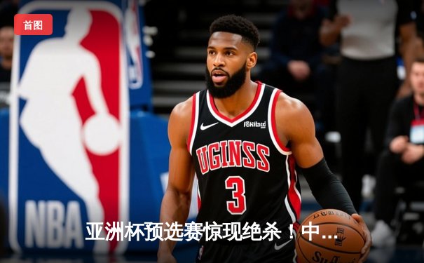 亚洲杯预选赛惊现绝杀！中国男篮加时险胜日本，胡金秋狂砍32分15篮板