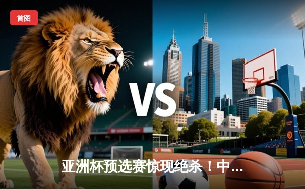 亚洲杯预选赛惊现绝杀！中国男篮加时险胜日本，胡金秋狂砍32分15篮板