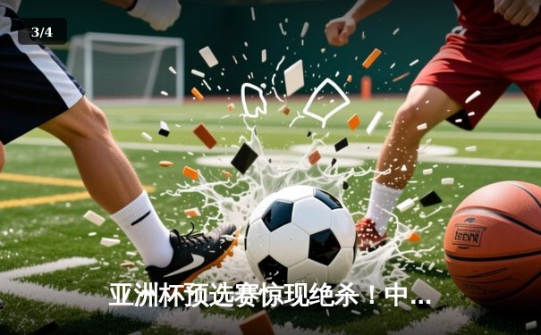 亚洲杯预选赛惊现绝杀！中国男篮加时险胜日本，胡金秋狂砍32分15篮板 - 3