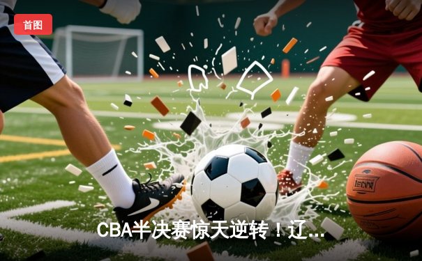 CBA半决赛惊天逆转！辽宁本钢加时险胜广东宏远，赵继伟砍35分创生涯新高