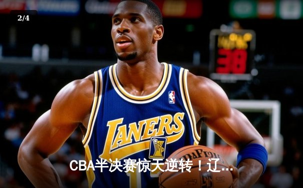 CBA半决赛惊天逆转！辽宁本钢加时险胜广东宏远，赵继伟砍下35分创生涯新高 - 2