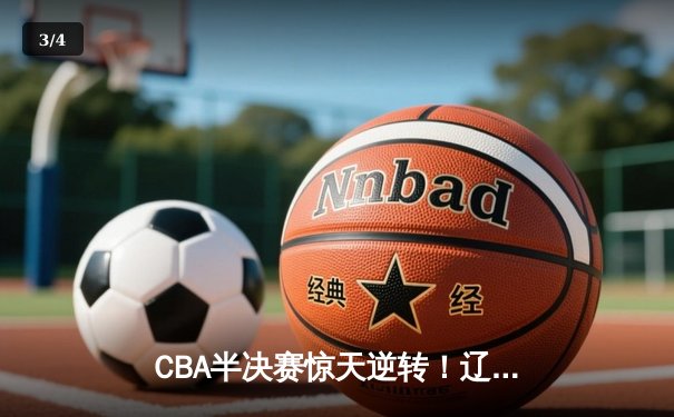 CBA半决赛惊天逆转！辽宁本钢加时险胜广东宏远，赵继伟砍30+12创生涯新高 - 3