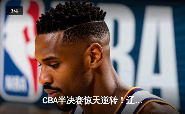 CBA半决赛惊天逆转！辽宁本钢加时险胜广东宏远，赵继伟砍30+12 - 3