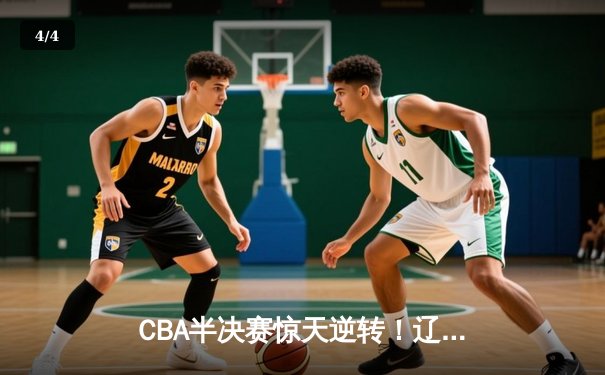 CBA半决赛惊天逆转！辽宁本钢加时险胜广东宏远，赵继伟砍30+12 - 4