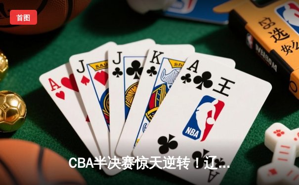 CBA半决赛惊天逆转！辽宁本钢加时险胜广东宏远，赵继伟砍30+12创生涯新高