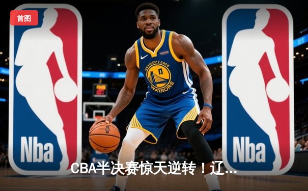 CBA半决赛惊天逆转！辽宁本钢加时险胜广东宏远，赵继伟砍30+12