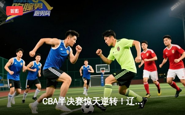 CBA半决赛惊天逆转！辽宁本钢加时险胜广东宏远，赵继伟砍30+12