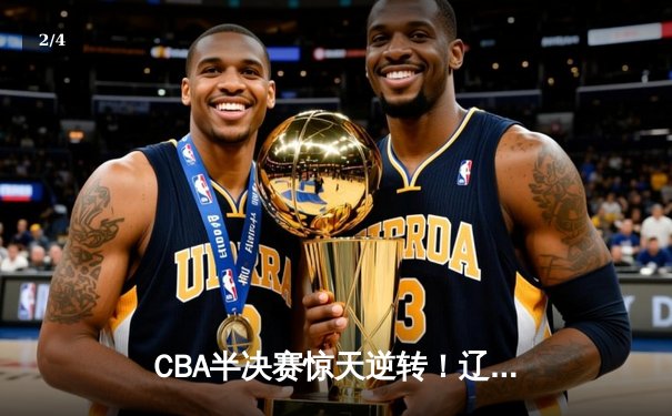 CBA半决赛惊天逆转！辽宁本钢加时险胜广东宏远，赵继伟砍30+12 - 2