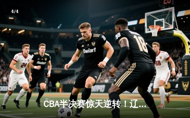 CBA半决赛惊天逆转！辽宁本钢加时险胜广东宏远，赵继伟砍30+12 - 4