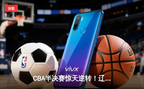 CBA半决赛惊天逆转！辽宁本钢加时险胜广东宏远，赵继伟砍30+12