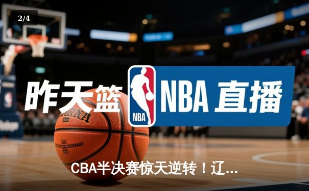 CBA半决赛惊天逆转！辽宁本钢加时险胜广东宏远，赵继伟砍30+12 - 2
