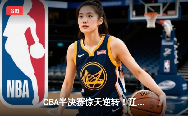 CBA半决赛惊天逆转！辽宁本钢加时险胜广东宏远，赵继伟砍30+12