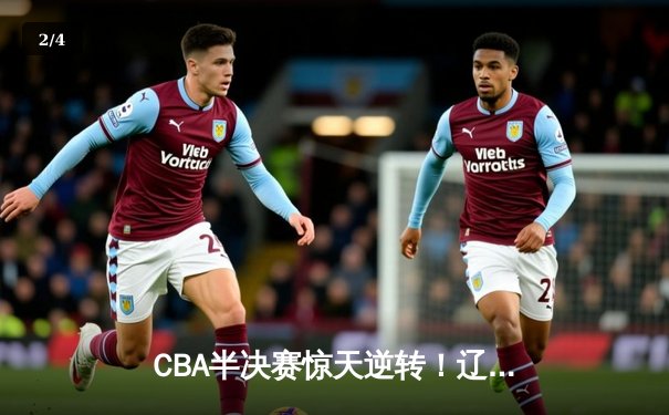 CBA半决赛惊天逆转！辽宁本钢加时险胜广东宏远，赵继伟砍30+12创生涯新高 - 2