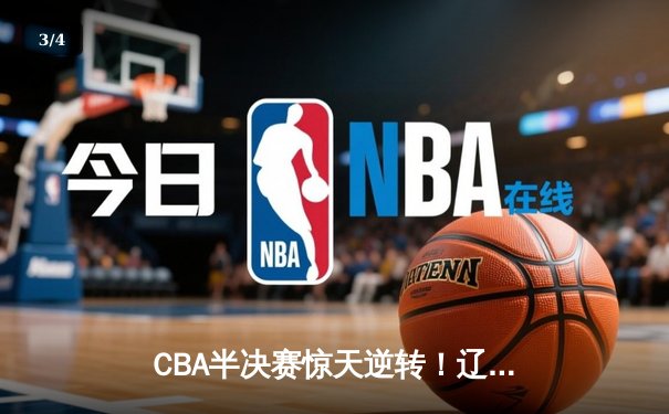 CBA半决赛惊天逆转！辽宁本钢加时险胜广东宏远，赵继伟砍30+12创生涯新高 - 3