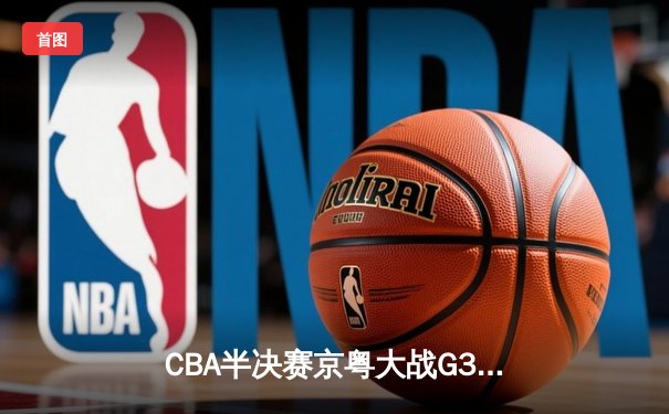 CBA半决赛京粤大战G3：广东加时逆转北京 易建联砍30+15锁定总决赛
