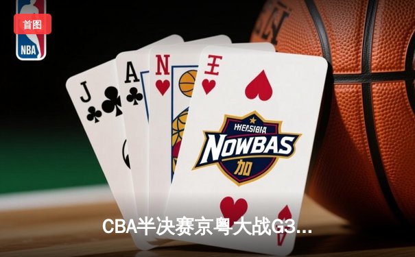 CBA半决赛京粤大战G3：广东加时逆转北京 易建联砍30+15锁定总决赛