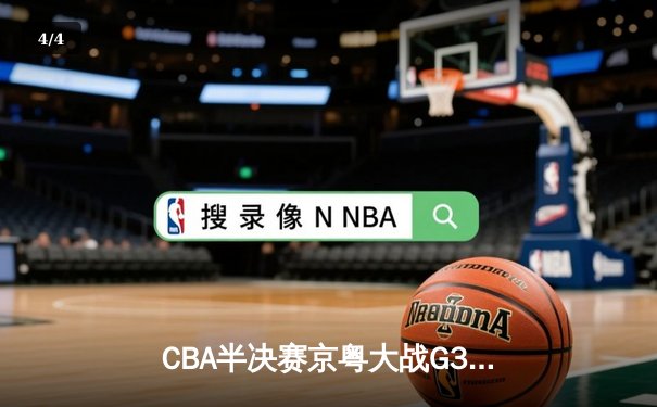 CBA半决赛京粤大战G3：广东加时逆转北京 易建联砍30+15锁定总决赛 - 4