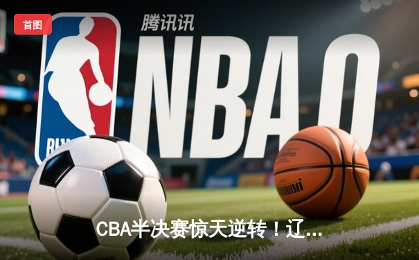 CBA半决赛惊天逆转！辽宁本钢加时险胜广东宏远，赵继伟砍30+12创生涯新高