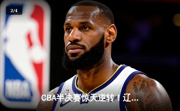 CBA半决赛惊天逆转！辽宁本钢加时险胜广东宏远，赵继伟砍30+12创生涯新高 - 2